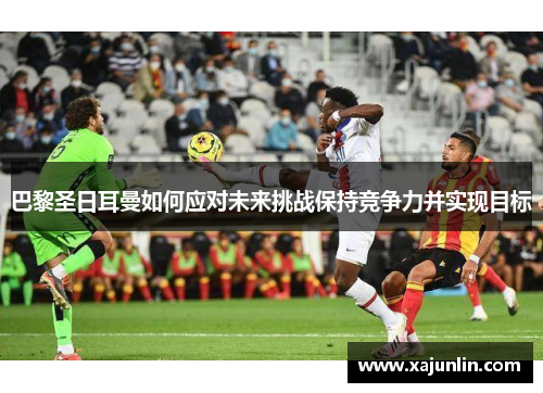 巴黎圣日耳曼如何应对未来挑战保持竞争力并实现目标