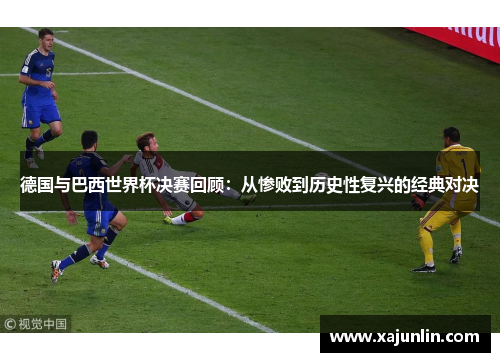 德国与巴西世界杯决赛回顾：从惨败到历史性复兴的经典对决
